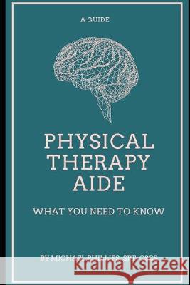 Physical Therapy Aide: What You Need to Know Michael Phillips 9781095217979 Independently Published
