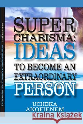 Super Charisma: Ideas to Become An Extraordinary Person Anofienem, Ucheka 9781095222287 Independently Published