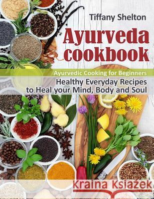 Ayurveda Cookbook: Healthy Everyday Recipes to Heal your Mind, Body, and Soul. Ayurvedic Cooking for Beginners. Tiffany Shelton 9781095264560
