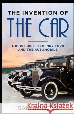 The Invention of the Car: A Kids Guide to Henry Ford and the Automobile Kidcaps                                  Sam Rogers 9781095268001 Independently Published