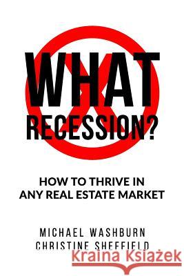 What Recession? How To Thrive In Any Real Estate Market: How To Thrive In Any Real Estate Market Christine Sheffield Michael Washburn 9781095313152