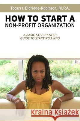 How to Start A Non-profit Organization: A Basic Step-By-Step Guide To Starting a NPO Tocarra Eldridge-Robinson 9781095315422 Independently Published