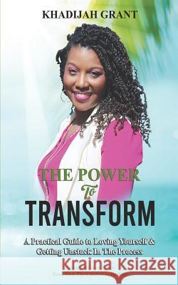 The Power to Transform: A Practical Guide to Loving Yourself & Getting Unstuck In The Process Khadijah Grant 9781095322048