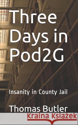 Three Days in Pod2G: Insanity in County Jail Thomas Butler 9781095332733 Independently Published