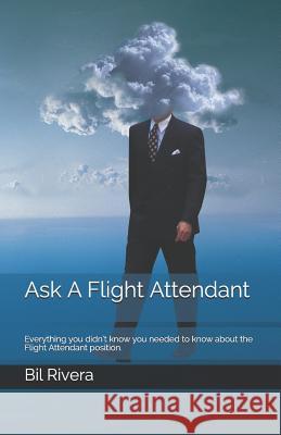 Ask A Flight Attendant: Everything you didn't know you needed to know about the Flight Attendant position. Bil Rivera 9781095335659