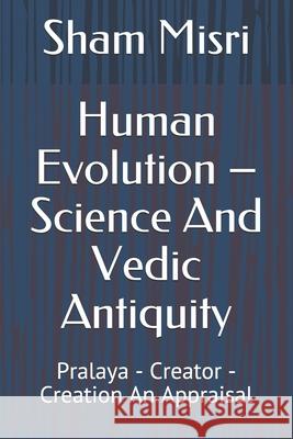 Human Evolution - Science And Vedic Antiquity: Pralaya - Creator - Creation An Appraisal Sham Misri 9781095336595