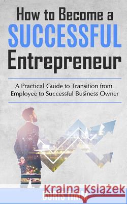 How to Become a Successful Entrepreneur: A Practical Guide to Transition from Employee to Successful Business Owner Boris Timm 9781095339947 Independently Published