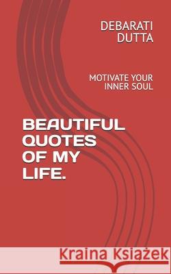 Beautiful Quotes of My Life.: Motivate Your Inner Soul Debarati Dutta 9781095344804 Independently Published