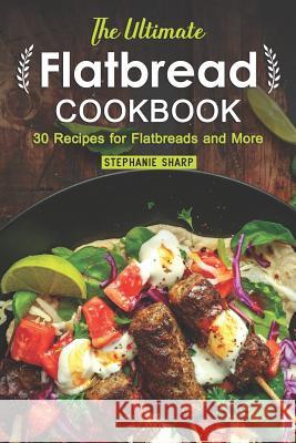 The Ultimate Flatbread Cookbook: 30 Recipes for Flatbreads and More Stephanie Sharp 9781095352410 Independently Published