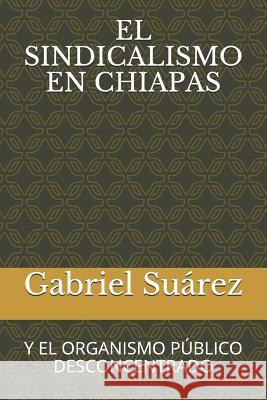 El Sindicalismo En Chiapas: Y El Organismo Público Desconcentrado Gabriel Suárez Coello 9781095393475 Independently Published