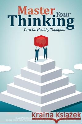 Master Your Thinking: Turn On Healthy Thoughts, Change Your Negative Thoughts & Become A Better You. Simple Guide How To Overcome Thinking T Alexander Parker 9781095397312 Independently Published
