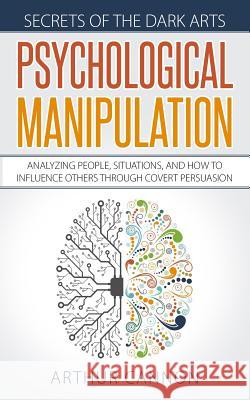 Psychological Manipulation: Analyzing People, Situations and How to Influence Others Through Covert Persuasion Arthur Cannon 9781095401910 Independently Published