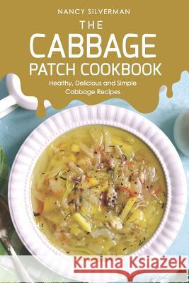 The Cabbage Patch Cookbook: Healthy, Delicious and Simple Cabbage Recipes Nancy Silverman 9781095431658 Independently Published