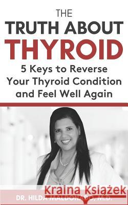The Truth about Thyroid: 5 Keys to Reverse Your Thyroid Condition and Feel Well Again Hilda Maldonad 9781095432372
