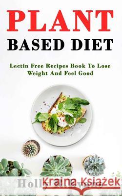 Plant Based Diet: Lectin Free Recipies Book To Loose Weight And Feel Good Holly R. Evans 9781095433041 Independently Published