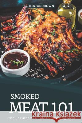 Smoked Meat 101: The Beginner's Guide to Smoking Meat Heston Brown 9781095447185 Independently Published