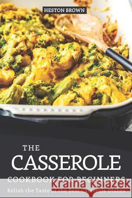 The Casserole Cookbook for Beginners: Relish the Taste of the Best Casserole Dishes Heston Brown 9781095447253 Independently Published