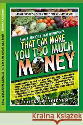 Small Agricultural Businesses that Can Make You Too Much Money Ucheka Anofienem 9781095485958 Independently Published