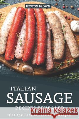 Italian Sausage Recipes Revealed: Get the Best of Italian Sausages Heston Brown 9781095523643 Independently Published