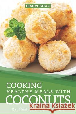 Cooking Healthy Meals with Coconuts: Eat Healthily with Coconuts Heston Brown 9781095523728 Independently Published