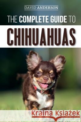 The Complete Guide to Chihuahuas: Finding, Raising, Training, Protecting, and Loving your new Chihuahua Puppy David Anderson 9781095544846