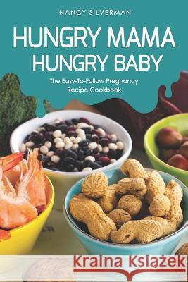 Hungry Mama, Hungry Baby: The Easy-To-Follow Pregnancy Recipe Cookbook Nancy Silverman 9781095546932