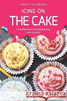 Icing on the Cake: 25 Buttercream Frosting Recipes from Scratch Nancy Silverman 9781095547076