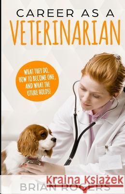 Career As A Veterinarian: What They Do, How to Become One, and What the Future Holds! Kidlit-O                                 Brian Rogers 9781095559772 Independently Published