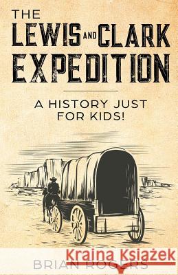 The Lewis and Clark Expedition: A History Just For Kids! Brian Rogers Kidcaps                                  Kidcaps 9781095561478 Independently Published