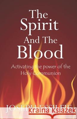 The Spirit and the Blood: Activating the Power of the Holy Communion Joseph Essilfie 9781095612606 Independently Published