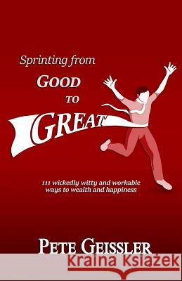 Sprinting from Good to Great: 111 wickedly witty and workable ways to wealth and happiness Pete Geissler 9781095612743