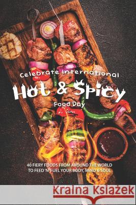 Celebrate International Hot Spicy Food Day: 40 Fiery Foods from Around the World to Feed 'n' Fuel your Body, Mind Soul Christina Tosch 9781095619216 Independently Published
