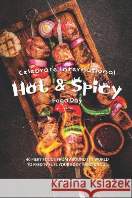 Celebrate International Hot Spicy Food Day: 40 Fiery Foods from Around the World to Feed 'n' Fuel your Body, Mind Soul Christina Tosch 9781095620137 Independently Published