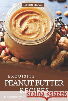 Exquisite Peanut Butter Recipes: Maximize your Peanut Butter Experience Heston Brown 9781095635865 Independently Published