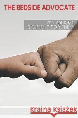 The Bedside Advocate: It's your kid. Go fight for them. Jess Colleton 9781095643129 Independently Published