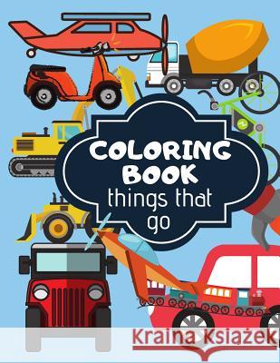 Coloring Book: Things That Go. Coloring Book For Kids Full Of Different Kind Of Vehicles Kim Smart 9781095668429 Independently Published
