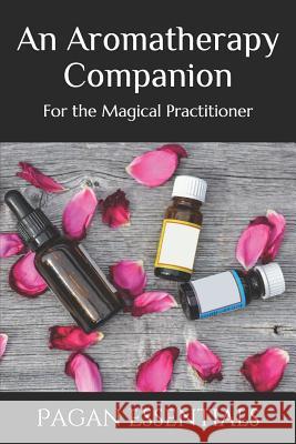 An Aromatherapy Companion: For the Magical Practitioner Pagan Essentials 9781095686799 Independently Published