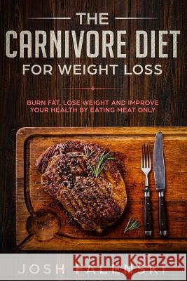The Carnivore Diet For Weight Loss: Burn Fat, Lose Weight And Improve Your Health by Eating Meat Only Josh Falenski 9781095689707 Independently Published