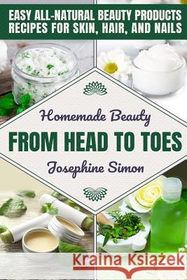 Homemade Beauty From Head to Toes: Easy All-Natural Beauty Products Recipes for Skin, Hair and Nails Josephine Simon 9781095700044 Independently Published
