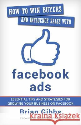 How To Win Buyers And Influence Sales With Facebook Ads: Essential Tips and Strategies for Growing Your Business on Facebook Brian Gibbs 9781095702055