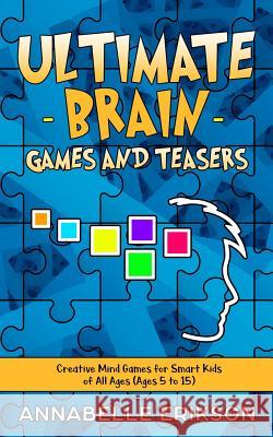 Ultimate Brain Games and Teasers: Creative Mind Games for Smart Kids of All Ages (Ages 5 to 15) Annabelle Erikson 9781095712245