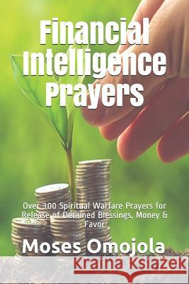 Financial Intelligence Prayers: Over 300 Spiritual Warfare Prayers for Release of Detained Blessings, Money & Favor Moses Omojola 9781095735978 Independently Published