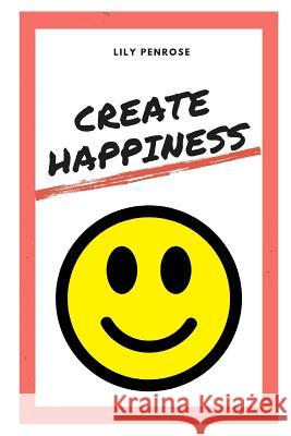 Create Happiness: An in-depth analysis on what makes us happy, the real truth about happiness and a step-by-step plan on how to be happi Lily Penrose 9781095872628