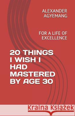 20 Things I Wish I Had Mastered by Age 30: For a Life of Excellence Alexander Agyemang 9781095885000 Independently Published