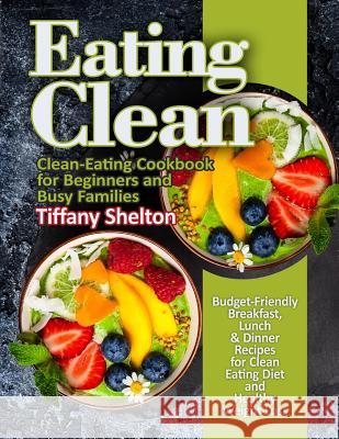 Eating Clean: Budget-Friendly Breakfast, Lunch & Dinner Recipes for Clean Eating Diet and Healthy Weight Loss. Clean-Eating Cookbook Tiffany Shelton 9781095912898 Independently Published