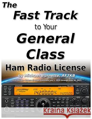 The Fast Track to Your General Class Ham Radio License: Comprehensive preparation for all FCC General Class Exam Questions July 1, 2019 until June 30, Michael Burnette 9781095927120