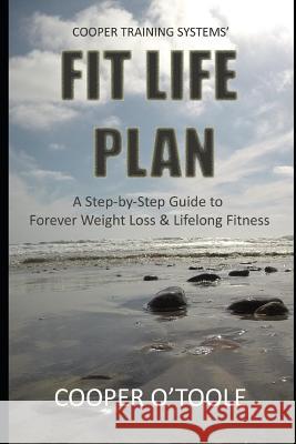 Cooper Training Systems' FIT LIFE PLAN: A Step-by-Step Guide to Forever Weight Loss & Lifelong Fitness Cooper O'Toole 9781095927908