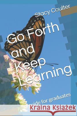 Go Forth and Keep Learning: a guide for graduates Stacy Lee Coulter 9781095937006