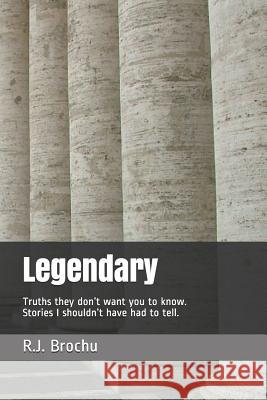 Legendary: Truths they don't want you to know. Stories I shouldn't have had to tell. R. J. Brochu 9781095951255 Independently Published
