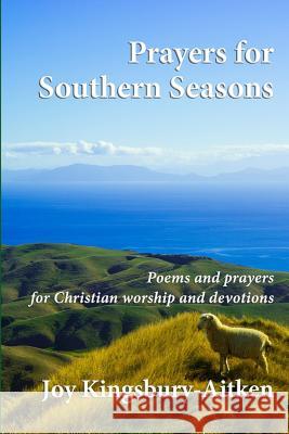 Prayers for Southern Seasons: Poems and prayers for Christian worship and devotions Joy Kingsbury-Aitken 9781095952924